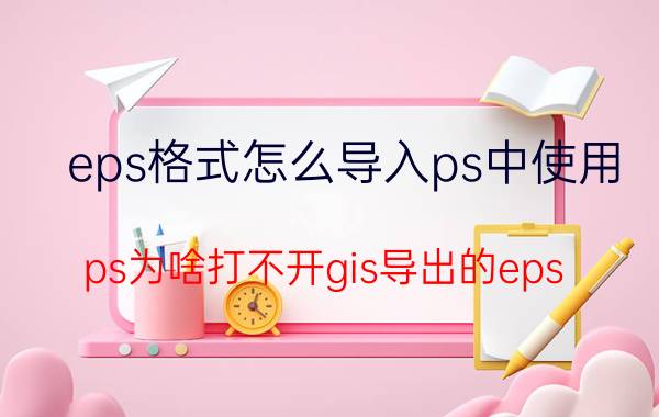 eps格式怎么导入ps中使用 ps为啥打不开gis导出的eps？